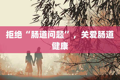 拒绝“肠道问题”，关爱肠道健康