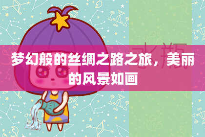 梦幻般的丝绸之路之旅，美丽的风景如画