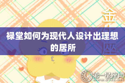 禄堂如何为现代人设计出理想的居所