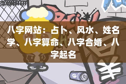八字网站:占卜、风水、姓名学、八字算命、八字合婚、八字起名