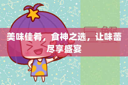 美味佳肴，食神之选，让味蕾尽享盛宴