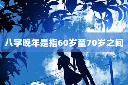 八字晚年是指60岁至70岁之间