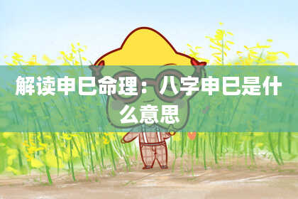 解读申巳命理：八字申巳是什么意思