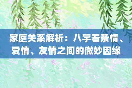 家庭关系解析：八字看亲情、爱情、友情之间的微妙因缘