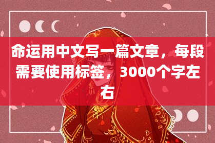 命运用中文写一篇文章,每段需要使用标签,3000个字左右