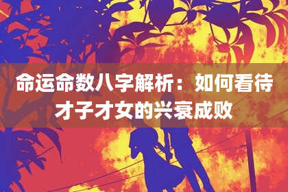 命运命数八字解析：如何看待才子才女的兴衰成败