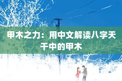 甲木之力:用中文解读八字天干中的甲木