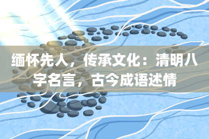 缅怀先人,传承文化:清明八字名言,古今成语述情