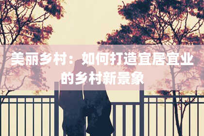 美丽乡村:如何打造宜居宜业的乡村新景象