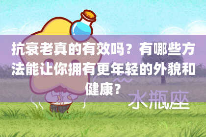 抗衰老真的有效吗？有哪些方法能让你拥有更年轻的外貌和健康？