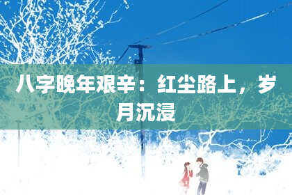 八字晚年艰辛：红尘路上，岁月沉浸