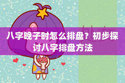 八字晚子时怎么排盘？初步探讨八字排盘方法