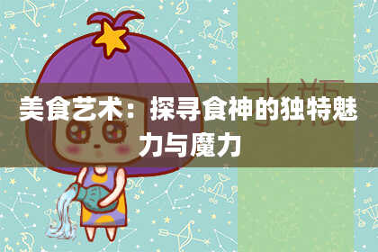 美食艺术：探寻食神的独特魅力与魔力