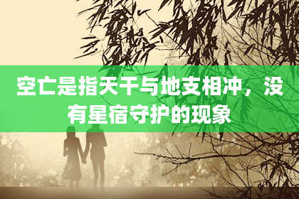 空亡是指天干与地支相冲，没有星宿守护的现象