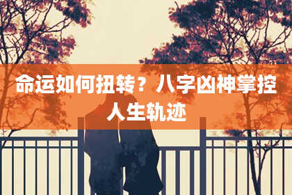 命运如何扭转？八字凶神掌控人生轨迹