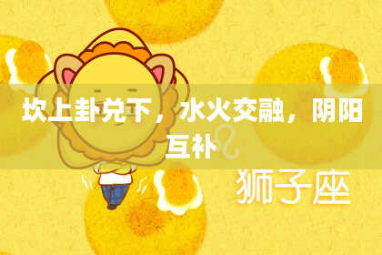 坎上卦兑下，水火交融，阴阳互补