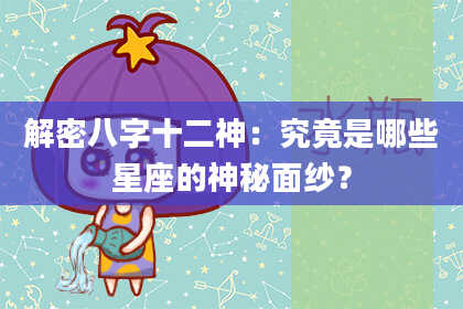解密八字十二神：究竟是哪些星座的神秘面纱？