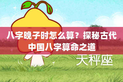 八字晚子时怎么算？探秘古代中国八字算命之道