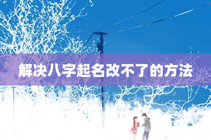 解决八字起名改不了的方法