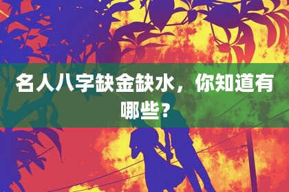 名人八字缺金缺水，你知道有哪些？