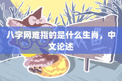 八字网难指的是什么生肖，中文论述