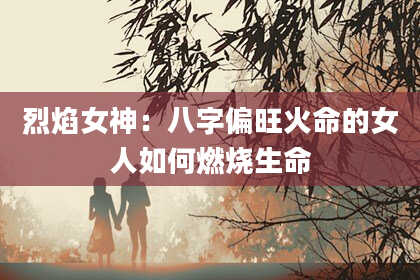 烈焰女神：八字偏旺火命的女人如何燃烧生命