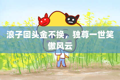 浪子回头金不换，独尊一世笑傲风云