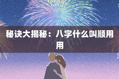 秘诀大揭秘:八字什么叫顺用用