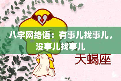 八字网络语：有事儿找事儿，没事儿找事儿