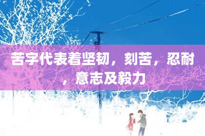 苦字代表着坚韧,刻苦,忍耐,意志及毅力