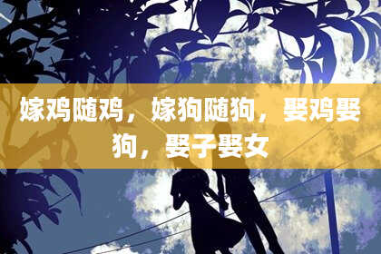 嫁鸡随鸡，嫁狗随狗，娶鸡娶狗，娶子娶女