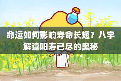 命运如何影响寿命长短？八字解读阳寿已尽的奥秘
