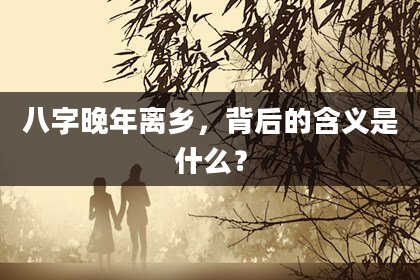 八字晚年离乡，背后的含义是什么？