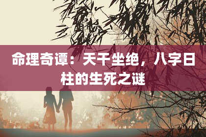 命理奇谭：天干坐绝，八字日柱的生死之谜