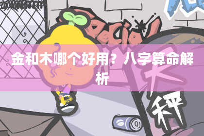 金和木哪个好用？八字算命解析