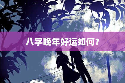 八字晚年好运如何？