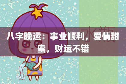 八字晚运：事业顺利，爱情甜蜜，财运不错