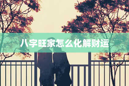 八字旺家怎么化解财运