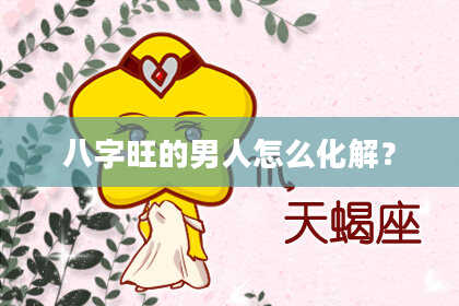 八字旺的男人怎么化解？