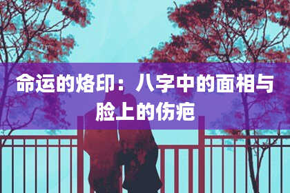 命运的烙印:八字中的面相与脸上的伤疤