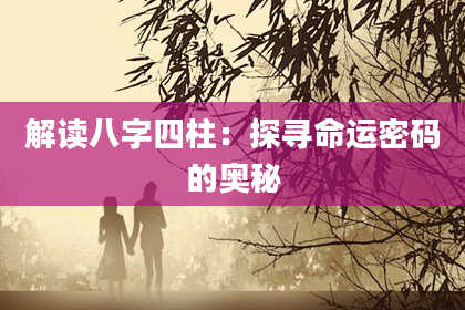 解读八字四柱：探寻命运密码的奥秘