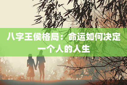八字王侯格局：命运如何决定一个人的人生