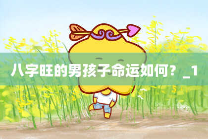 八字旺的男孩子命运如何？_1