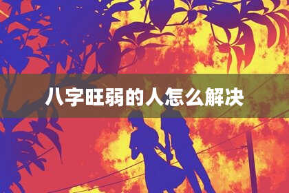 八字旺弱的人怎么解决