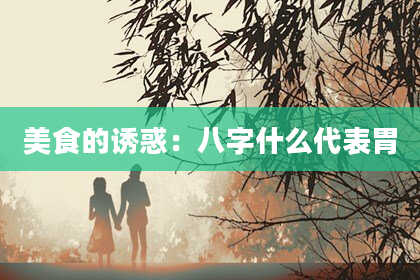 美食的诱惑：八字什么代表胃