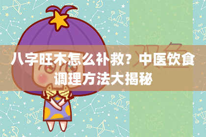 八字旺木怎么补救？中医饮食调理方法大揭秘