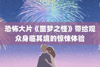 恐怖大片《噩梦之怪》带给观众身临其境的惊悚体验