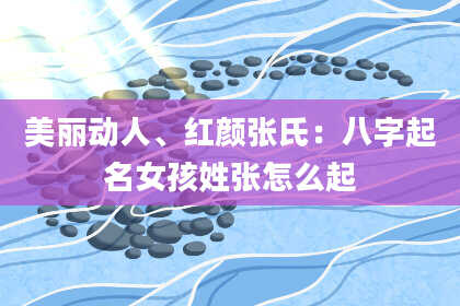 美丽动人、红颜张氏：八字起名女孩姓张怎么起