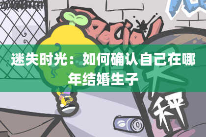 迷失时光：如何确认自己在哪年结婚生子