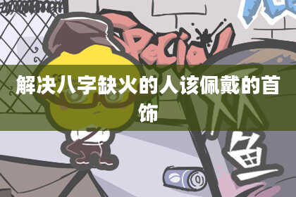 解决八字缺火的人该佩戴的首饰